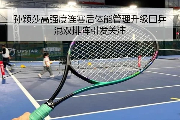 孙颖莎高强度连赛后体能管理升级国乒混双排阵引发关注（xingkong.com）